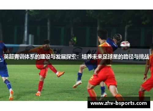 英超青训体系的建设与发展探索：培养未来足球星的路径与挑战