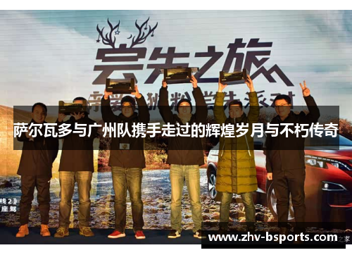 萨尔瓦多与广州队携手走过的辉煌岁月与不朽传奇