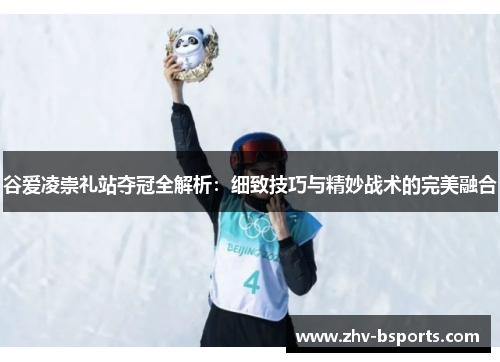 谷爱凌崇礼站夺冠全解析:细致技巧与精妙战术的完美融合 谷爱凌崇礼站夺冠全解析:细致技巧与精妙战术的完美融合