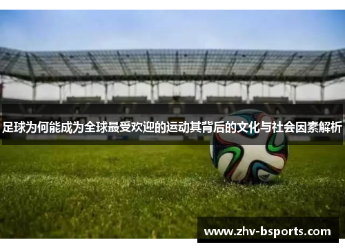 足球为何能成为全球最受欢迎的运动其背后的文化与社会因素解析 足球为何能成为全球最受欢迎的运动其背后的文化与社会因素解析