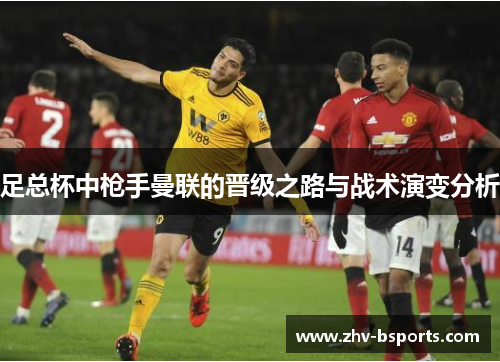 足总杯中枪手曼联的晋级之路与战术演变分析 足总杯中枪手曼联的晋级之路与战术演变分析