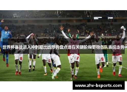 世界杯备战进入冲刺期出线形势盘点谁在关键阶段更稳各队表现走势