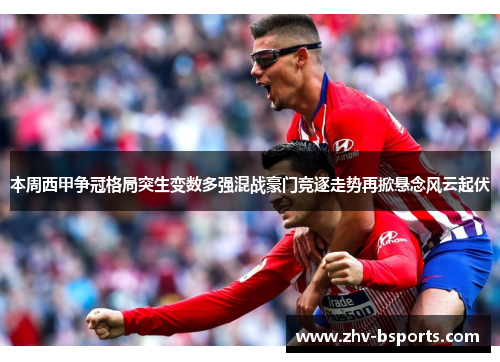 本周西甲争冠格局突生变数多强混战豪门竞逐走势再掀悬念风云起伏 本周西甲争冠格局突生变数多强混战豪门竞逐走势再掀悬念风云起伏
