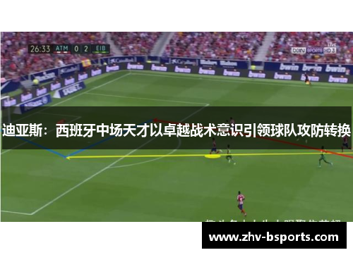 迪亚斯:西班牙中场天才以卓越战术意识引领球队攻防转换 迪亚斯:西班牙中场天才以卓越战术意识引领球队攻防转换