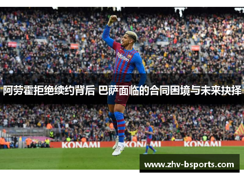 阿劳霍拒绝续约背后 巴萨面临的合同困境与未来抉择 阿劳霍拒绝续约背后 巴萨面临的合同困境与未来抉择