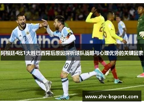 阿根廷4比1大胜巴西背后原因探析球队战略与心理优势的关键因素