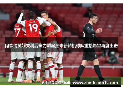 阿森纳英超失利后奋力崛起迎来新转机球队重拾希望再度出击 阿森纳英超失利后奋力崛起迎来新转机球队重拾希望再度出击