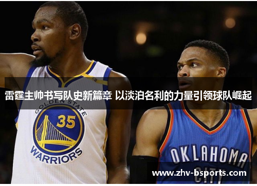 雷霆主帅书写队史新篇章 以淡泊名利的力量引领球队崛起