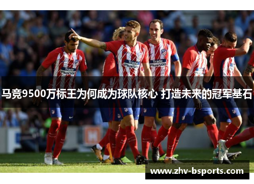 马竞9500万标王为何成为球队核心 打造未来的冠军基石