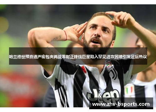 哈兰德世预赛遭严密包夹两战零射正锋线巨星陷入罕见进攻困境引发足坛热议 哈兰德世预赛遭严密包夹两战零射正锋线巨星陷入罕见进攻困境引发足坛热议