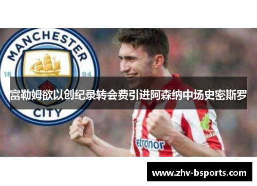 富勒姆欲以创纪录转会费引进阿森纳中场史密斯罗