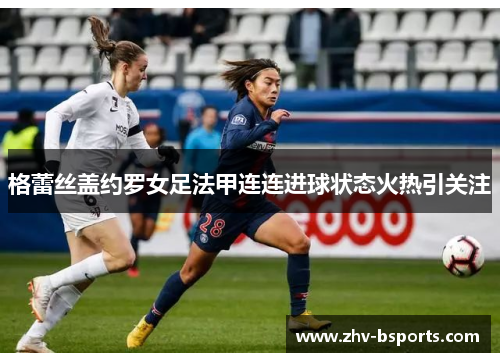 格蕾丝盖约罗女足法甲连连进球状态火热引关注 格蕾丝盖约罗女足法甲连连进球状态火热引关注