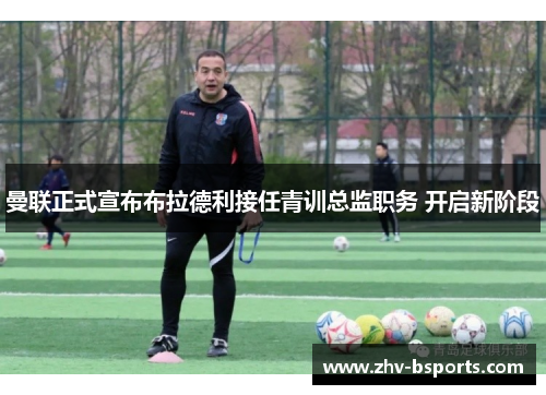 曼联正式宣布布拉德利接任青训总监职务 开启新阶段 曼联正式宣布布拉德利接任青训总监职务 开启新阶段
