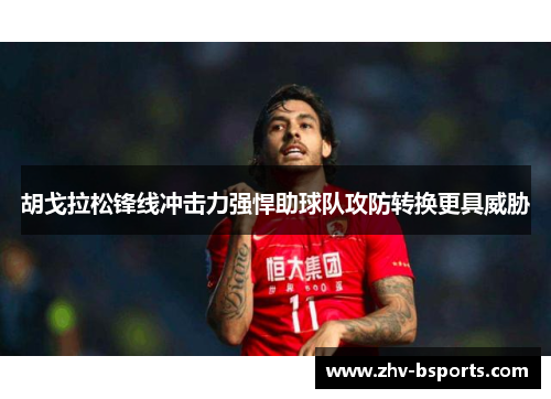 胡戈拉松锋线冲击力强悍助球队攻防转换更具威胁 胡戈拉松锋线冲击力强悍助球队攻防转换更具威胁