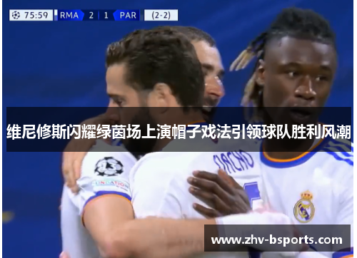 维尼修斯闪耀绿茵场上演帽子戏法引领球队胜利风潮 维尼修斯闪耀绿茵场上演帽子戏法引领球队胜利风潮