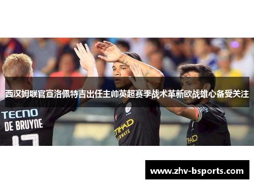 西汉姆联官宣洛佩特吉出任主帅英超赛季战术革新欧战雄心备受关注 西汉姆联官宣洛佩特吉出任主帅英超赛季战术革新欧战雄心备受关注