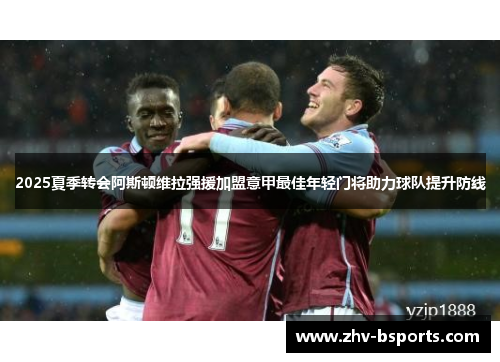 2025夏季转会阿斯顿维拉强援加盟意甲最佳年轻门将助力球队提升防线 2025夏季转会阿斯顿维拉强援加盟意甲最佳年轻门将助力球队提升防线