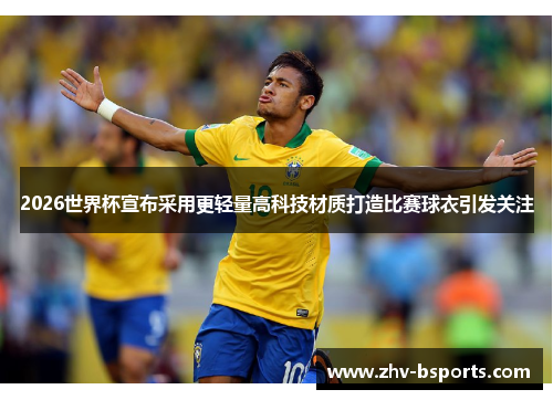 2026世界杯宣布采用更轻量高科技材质打造比赛球衣引发关注 2026世界杯宣布采用更轻量高科技材质打造比赛球衣引发关注