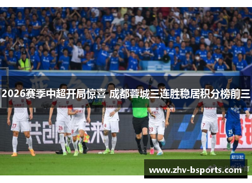 2026赛季中超开局惊喜 成都蓉城三连胜稳居积分榜前三 2026赛季中超开局惊喜 成都蓉城三连胜稳居积分榜前三