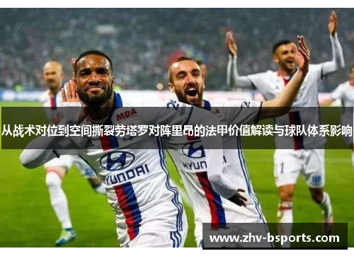 从战术对位到空间撕裂劳塔罗对阵里昂的法甲价值解读与球队体系影响 从战术对位到空间撕裂劳塔罗对阵里昂的法甲价值解读与球队体系影响