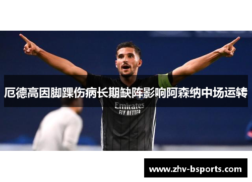 厄德高因脚踝伤病长期缺阵影响阿森纳中场运转 厄德高因脚踝伤病长期缺阵影响阿森纳中场运转