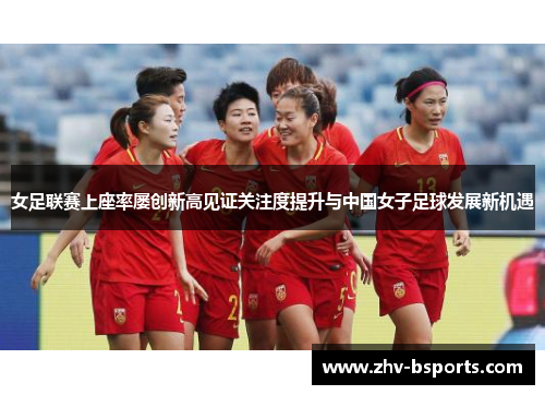 女足联赛上座率屡创新高见证关注度提升与中国女子足球发展新机遇 女足联赛上座率屡创新高见证关注度提升与中国女子足球发展新机遇