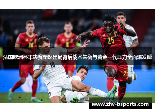 法国欧洲杯半决赛黯然出局背后战术失衡与黄金一代压力全面爆发瞬