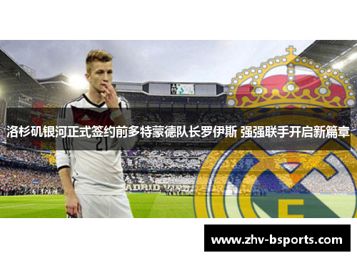 洛杉矶银河正式签约前多特蒙德队长罗伊斯 强强联手开启新篇章