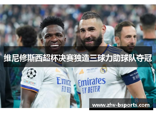 维尼修斯西超杯决赛独造三球力助球队夺冠