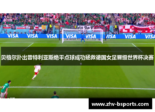 贝格尔扑出普特利亚斯绝平点球成功拯救德国女足晋级世界杯决赛