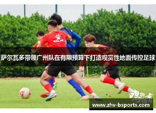 萨尔瓦多带领广州队在有限预算下打造观赏性地面传控足球