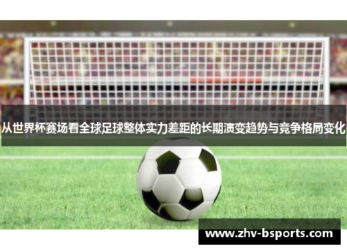 从世界杯赛场看全球足球整体实力差距的长期演变趋势与竞争格局变化