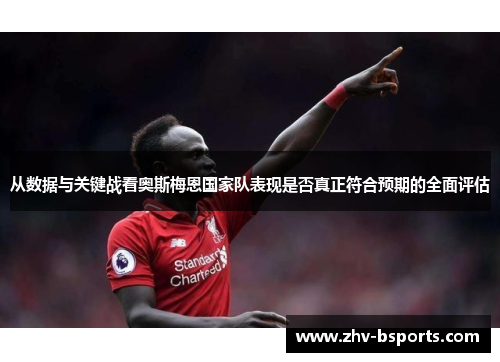 从数据与关键战看奥斯梅恩国家队表现是否真正符合预期的全面评估