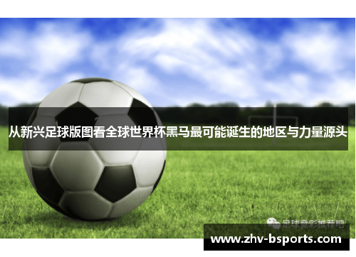 从新兴足球版图看全球世界杯黑马最可能诞生的地区与力量源头 从新兴足球版图看全球世界杯黑马最可能诞生的地区与力量源头