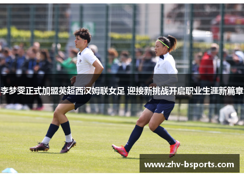 李梦雯正式加盟英超西汉姆联女足 迎接新挑战开启职业生涯新篇章 李梦雯正式加盟英超西汉姆联女足 迎接新挑战开启职业生涯新篇章