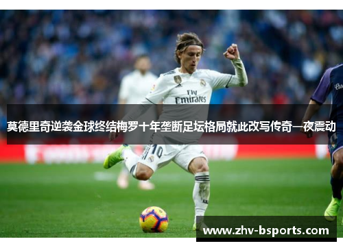 莫德里奇逆袭金球终结梅罗十年垄断足坛格局就此改写传奇一夜震动 莫德里奇逆袭金球终结梅罗十年垄断足坛格局就此改写传奇一夜震动