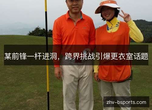某前锋一杆进洞,跨界挑战引爆更衣室话题 某前锋一杆进洞,跨界挑战引爆更衣室话题