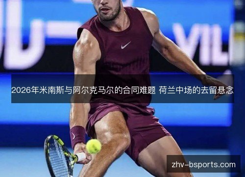 2026年米南斯与阿尔克马尔的合同难题 荷兰中场的去留悬念 2026年米南斯与阿尔克马尔的合同难题 荷兰中场的去留悬念
